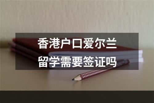 香港户口爱尔兰留学需要签证吗