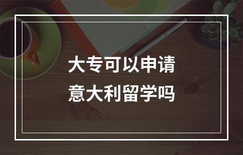 大专可以申请意大利留学吗