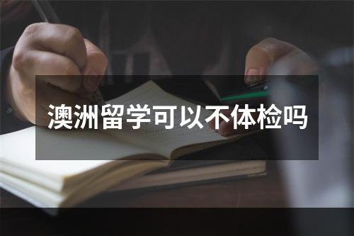 澳洲留学可以不体检吗