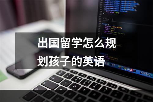 出国留学怎么规划孩子的英语