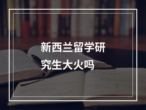 新西兰留学研究生大火吗