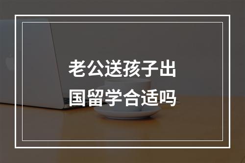 老公送孩子出国留学合适吗