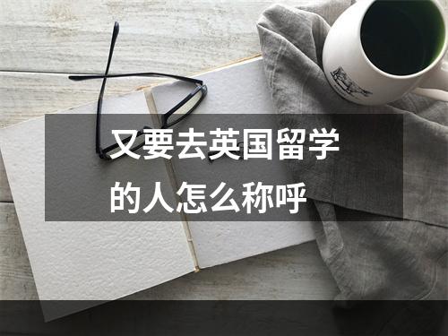 又要去英国留学的人怎么称呼