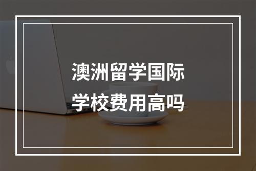 澳洲留学国际学校费用高吗