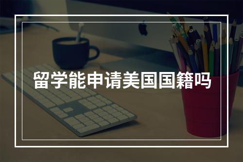 留学能申请美国国籍吗