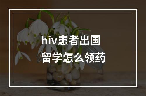 hiv患者出国留学怎么领药