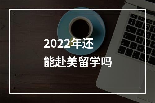 2022年还能赴美留学吗