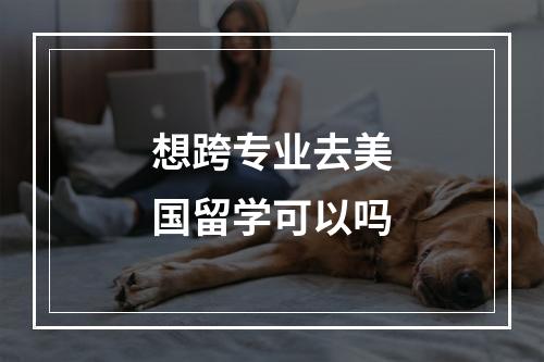 想跨专业去美国留学可以吗