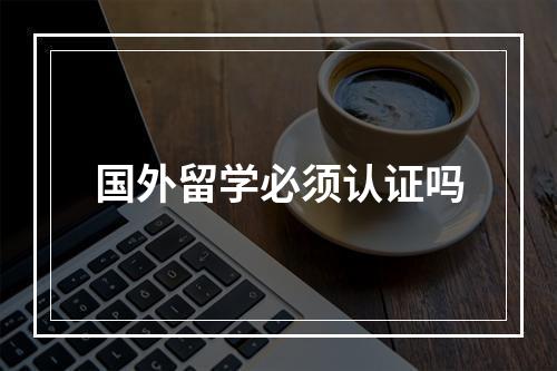 国外留学必须认证吗