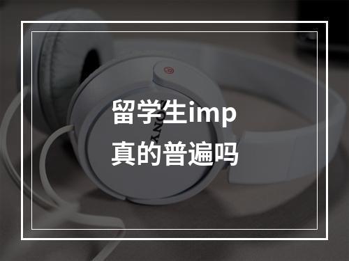 留学生imp真的普遍吗