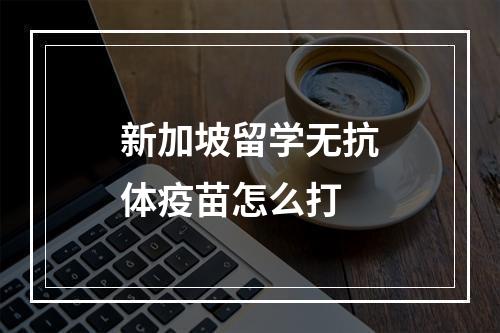 新加坡留学无抗体疫苗怎么打