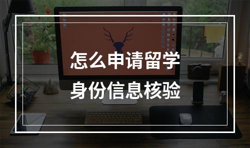 怎么申请留学身份信息核验