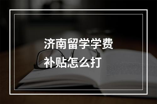 济南留学学费补贴怎么打