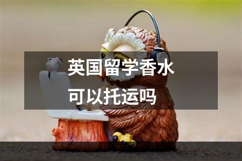 英国留学香水可以托运吗