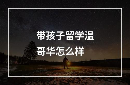 带孩子留学温哥华怎么样