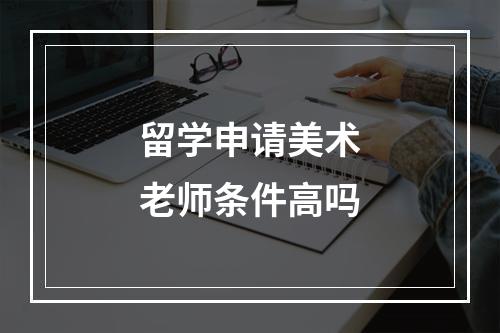 留学申请美术老师条件高吗