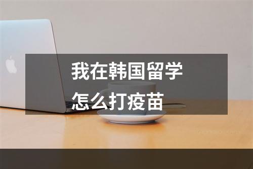 我在韩国留学怎么打疫苗