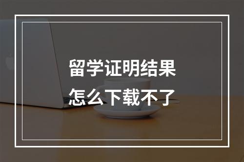 留学证明结果怎么下载不了