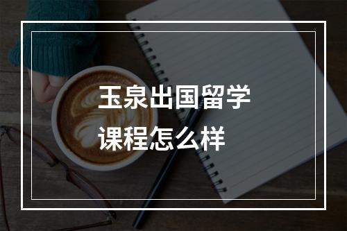 玉泉出国留学课程怎么样