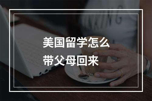 美国留学怎么带父母回来