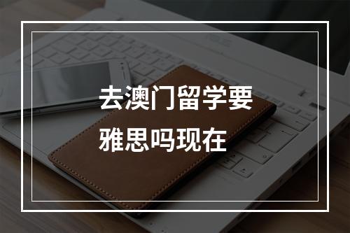 去澳门留学要雅思吗现在