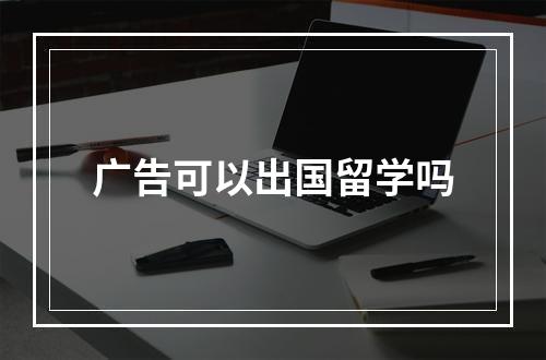 广告可以出国留学吗