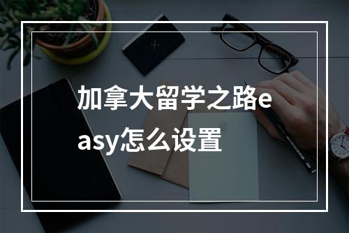 加拿大留学之路easy怎么设置