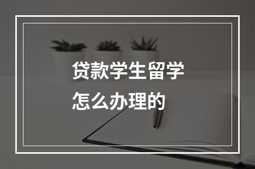 贷款学生留学怎么办理的