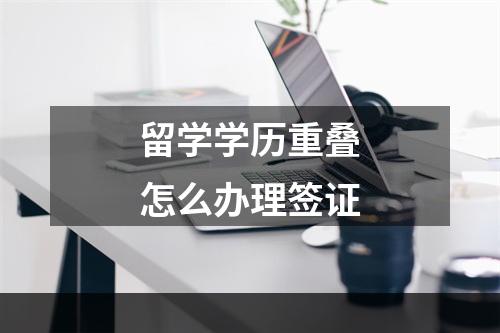 留学学历重叠怎么办理签证