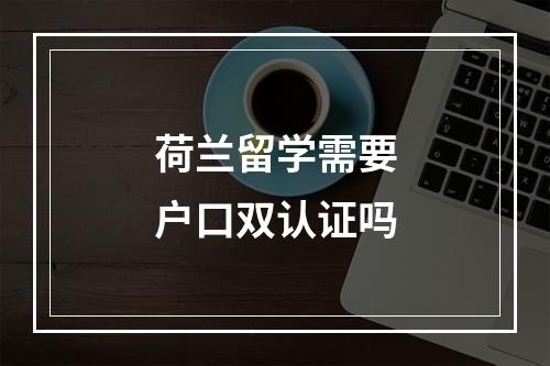 荷兰留学需要户口双认证吗