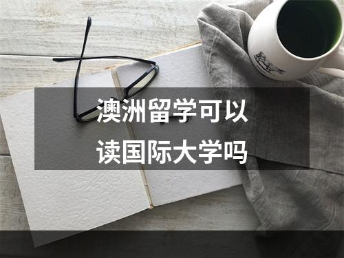 澳洲留学可以读国际大学吗