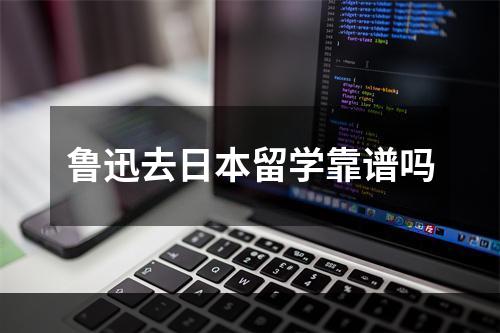 鲁迅去日本留学靠谱吗