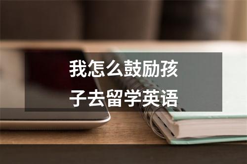 我怎么鼓励孩子去留学英语