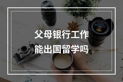 父母银行工作能出国留学吗