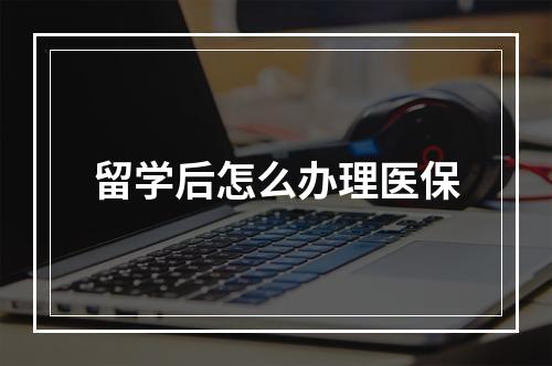 留学后怎么办理医保