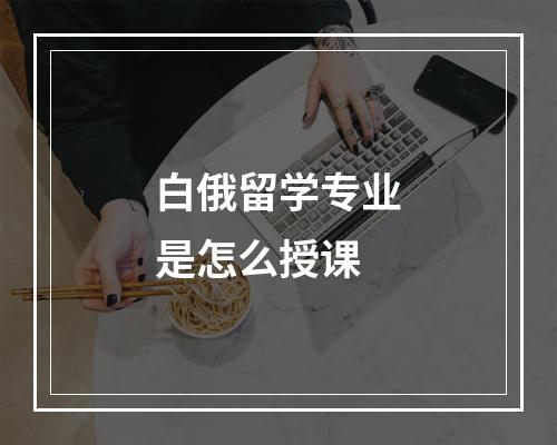 白俄留学专业是怎么授课