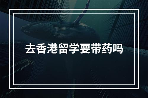 去香港留学要带药吗