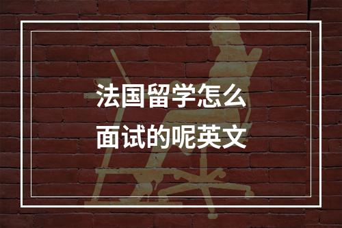 法国留学怎么面试的呢英文