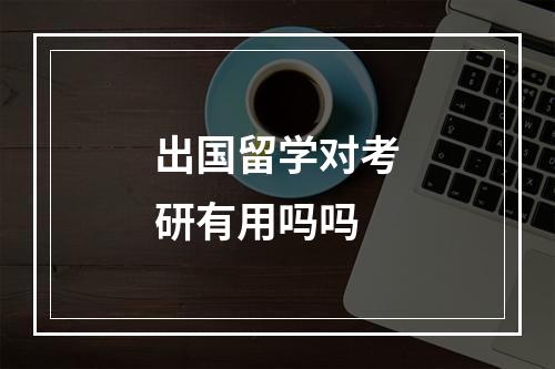 出国留学对考研有用吗吗