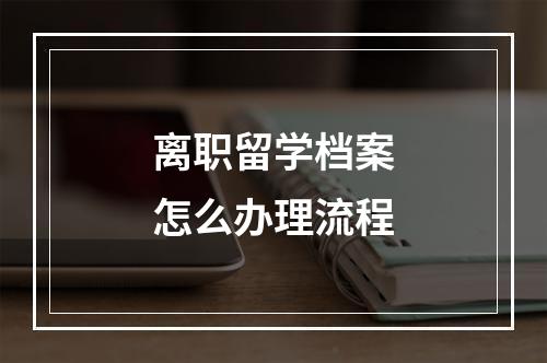 离职留学档案怎么办理流程