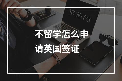 不留学怎么申请英国签证