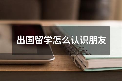 出国留学怎么认识朋友