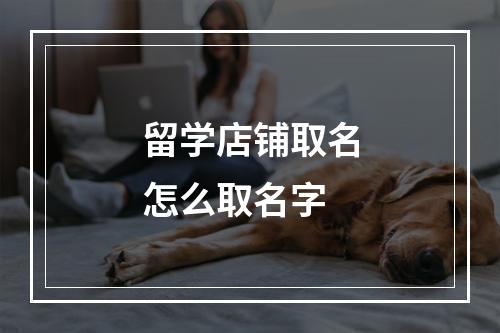 留学店铺取名怎么取名字