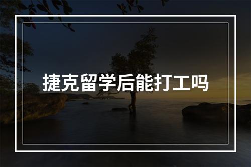 捷克留学后能打工吗