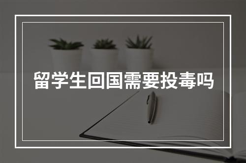 留学生回国需要投毒吗