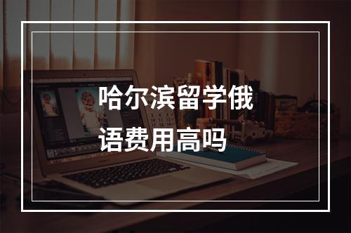 哈尔滨留学俄语费用高吗