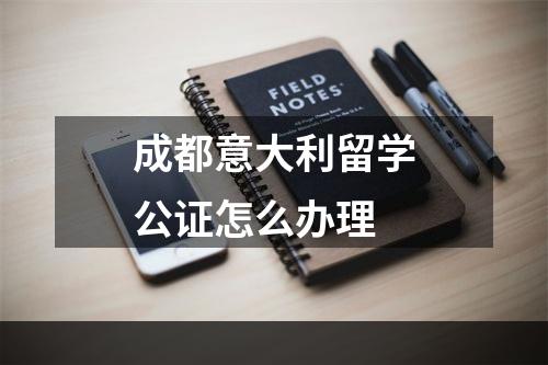 成都意大利留学公证怎么办理