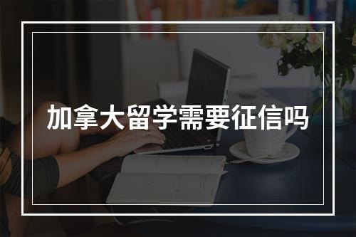 加拿大留学需要征信吗