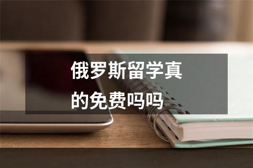 俄罗斯留学真的免费吗吗