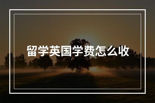 留学英国学费怎么收